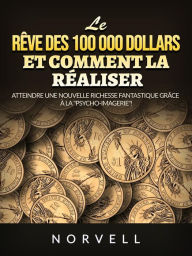 Title: Le rêve des 100 000 dollars et comment la réaliser (Traduit): Atteindre une nouvelle richesse fantastique grâce à la Psycho-Imagerie!, Author: Norvell
