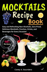 Title: Mocktails Recipe Book: 150+ Easy and Refreshing Non-Alcoholic, Zero-Proof, Delicious Mocktails, Punches, Drinks, and Beverages for Every Occasion, Author: Carey A. Saunders