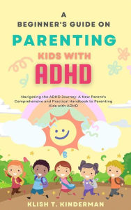 Title: A Beginner's Guide on Parenting Kids with ADHD: Navigating the ADHD Journey: A New Parent's Comprehensive and Practical Handbook to Parenting Kids with ADHD, Author: Klish T. Kinderman