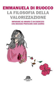 Title: La filosofia della valorizzazione: Imparare ad amarsi è un esercizio che bisogna praticare ogni giorno, Author: Emmanuela Di Ruocco