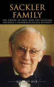 Title: Sackler Family: The Empire of Pain: How the Sacklers Founded a Pharmaceuticals Dynasty, Author: History Hub
