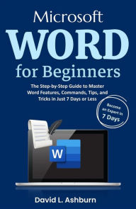 Title: Microsoft Word for Beginners: The Step-by-Step Guide to Master Word Features, Commands, Tips, and Tricks in Just 7 Days or Less, Author: David L. Ashburn