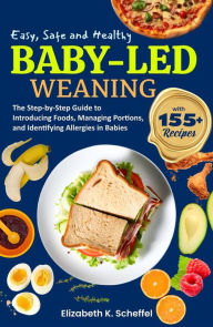 Title: Easy, Safe and Healthy Baby Led Weaning: The Step-by-Step Guide to Introducing Foods, Managing Portions, and Identifying Allergies in Babies, Author: Elizabeth K. Scheffel