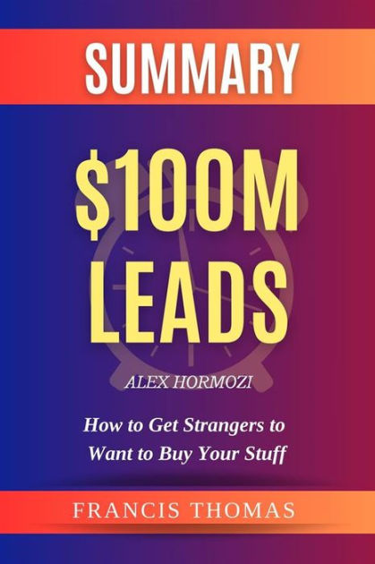 Summary of $100M Leads: How to Get Strangers to Want to Buy Your Stuff by  Alex Hormozi: by Alex Hormozi - How to Get Strangers to Want to Buy Your  Stuff 