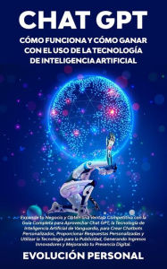 Title: Chat GPT: Cómo funciona y cómo ganar con el uso de la tecnología de inteligencia artificial: Expande tu Negocio y Obtén una Ventaja Competitiva con la Guía Completa para Aprovechar Chat GPT, la Tecnología de Inteligencia Artificial de Vanguardia, para Cre, Author: Personal Evolución