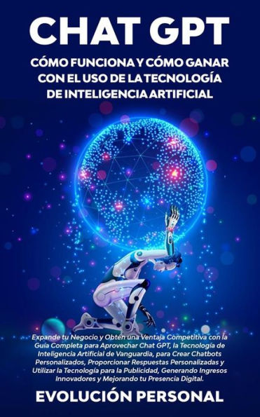 Chat GPT: Cómo funciona y cómo ganar con el uso de la tecnología de inteligencia artificial: Expande tu Negocio y Obtén una Ventaja Competitiva con la Guía Completa para Aprovechar Chat GPT, la Tecnología de Inteligencia Artificial de Vanguardia, para Cre
