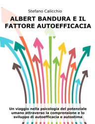 Title: Albert Bandura e il fattore autoefficacia: Un viaggio nella psicologia del potenziale umano attraverso la comprensione e lo sviluppo di autoefficacia e autostima, Author: Stefano Calicchio