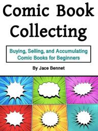 Title: Comic Book Collecting: Buying, Selling, and Accumulating Comic Books for Beginners, Author: Jace Bennet