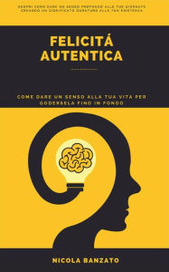 Title: Felicità autentica: Come dare un senso alla tua vita per godersela fino in fondo, Author: Nicola Banzato