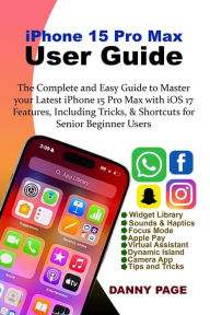 Title: iPhone 15 Pro Max User Guide: The Complete and Easy Guide to Master your Latest iPhone 15 Pro Max with iOS 17 Features, Including Tricks & Shortcuts for Senior Beginner Users, Author: Danny Page