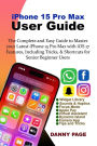 iPhone 15 Pro Max User Guide: The Complete and Easy Guide to Master your Latest iPhone 15 Pro Max with iOS 17 Features, Including Tricks & Shortcuts for Senior Beginner Users