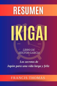 Title: Resumen de Ikigai Libro de Hector Garcia:Los secretos de Japón para una vida larga y feliz: Un resumen completo, Author: Thomas Franciso