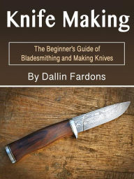 Title: Knife Making: The Beginner's Guide of Blacksmithing and Making Knives, Author: Dallin Fardons