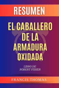 Title: Resumen de El Caballero de la Armadura Oxidada Libro de Robert Fisher: Un resumen completo, Author: Thomas Francis