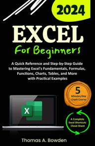 Title: Excel for Beginners: A Quick Reference and Step-by-Step Guide to Mastering Excel's Fundamentals, Formulas, Functions, Charts, Tables, and More with Practical Examples, Author: Thomas A. Bowden