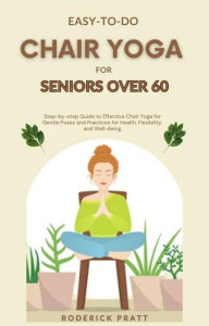 Title: Easy-To-Do Chair Yoga for Seniors Over 60: Step-by-step Guide to Effective Chair Yoga for Gentle Poses and Practices for Health, Flexibility, and Well-Being, Author: Roderick Pratt