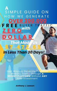 Title: A Simple Guide On How We Generate Over 300,000 Free Buyer Traffic With Zero Dollar That Made Us $7,472.65 In Less Than 30 Days!: Best Ways to Generate Targeted Website Traffic through A SECRET PLATFORM Without ANY Prior Investment, Author: Lawson Anthony J.
