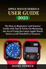 Title: Apple Watch Series 9 User Guide: The Run-to Beginners' and Seniors' Guide with Tips & Tricks On Mastering the Art of Using the Latest Apple Watch Series 9 with WatchOS 10 Features, Author: Daniel Derrick