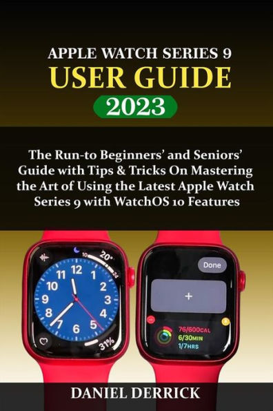 Apple Watch Series 9 User Guide: The Run-to Beginners' and Seniors' Guide with Tips & Tricks On Mastering the Art of Using the Latest Apple Watch Series 9 with WatchOS 10 Features