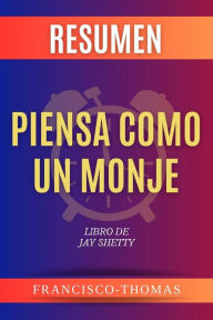 Title: Resumen de Piensa Como Un Monje Libro de Jay Shetty: Un resumen completo, Author: thomas francisco