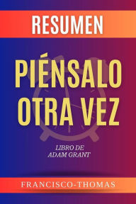 Title: Resumen de Piénsalo Otra Vez Libro de Adam Grant: Un resumen completo, Author: thomas francisco