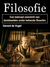Title: Filosofie: Een beknopt overzicht van denkbeelden onder bekende filosofen, Author: Gerard de Vogel