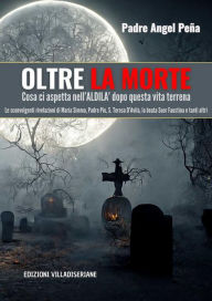 Title: Oltre la Morte - Cosa ci aspetta nell'ALDILA' dopo questa vita terrena: Le sconvolgenti rivelazioni di Maria Simma, Padre Pio, S. Teresa D'Avila, la beata Suor Faustina e tanti altri, Author: Padre Angel Pena