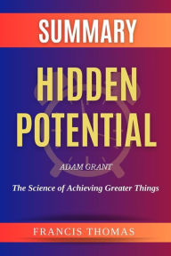 Title: Summary of Hidden Potential by Adam Grant:The Science of Achieving Greater Things: A Comprehensive Summary, Author: thomas francis