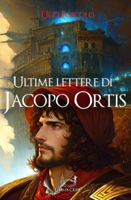 Title: Ultime lettere di Jacopo Ortis: Il primo romanzo epistolare della letteratura italiana, Author: Ugo Foscolo