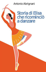 Title: Storia di Elisa che ricominciò a danzare, Author: Antonio Abrignani