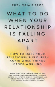 Title: What to Do When Your Relationship Is Falling Apart: How to Make Your Relationship Flourish Again When Things Stops Working, Author: Ruby Maia Pierce