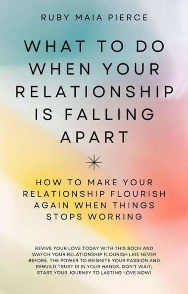 What to Do When Your Relationship Is Falling Apart: How to Make Your Relationship Flourish Again When Things Stops Working