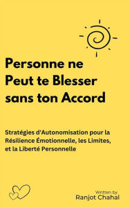 Title: Personne ne Peut te Blesser sans ton Accord: Stratégies d'Autonomisation pour la Résilience Émotionnelle, les Limites, et la Liberté Personnelle, Author: Ranjot Singh Chahal