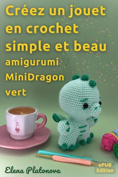 Créez un jouet en crochet simple et beau - amigurumi MiniDragon vert: Patron au crochet pour créer un merveilleux jouet