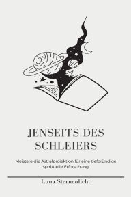 Title: Jenseits des Schleiers: Enthülle die Geheimnisse des Astralreisens, erreiche absichtliche Außerkörpererfahrungen und navigiere durch die Astralebene, um ein höheres Bewusstsein zu erlangen, Author: Luna Sternenlicht