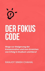 Title: Der Fokus Code: Wege zur Steigerung der Konzentration und zum Erreichen von Erfolg in Studium und Beruf, Author: Ranjot Singh Chahal