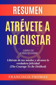 Title: Resumen de Atrévete A No Gustar Libro de Ichiro Kishimi:Libérate de tus miedos y alcanza la verdadera felicidad: Un resumen completo, Author: thomas francisco