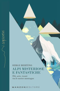 Title: Alpi misteriose e fantastiche: Dèi, arte, tesori tra le nostre montagne, Author: Serge Bertino