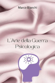 Title: L'Arte della Guerra Psicologica: Scatena un'influenza sottile, Sottometti nemici e Padrona i Segreti della Guerra Mentale Inosservata, Author: Marco Bianchi