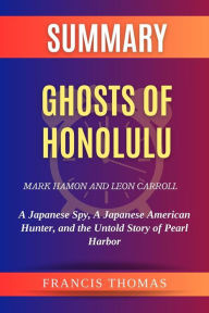 Title: Summary of Ghosts of Honolulu by Mark Hamon and Leon Carroll:A Japanese Spy, A Japanese American Hunter, and the Untold Story of Pearl Harbor: A Comprehensive Summary, Author: thomas francis