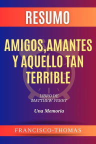 Title: Resumen de Amigos, Amantes y Aquello Tan Terrible Libro de Matthew Perry:Una Memoria: Un resumen completo, Author: thomas francis