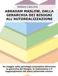 Title: Abraham Maslow, dalla gerarchia dei bisogni all'autorealizzazione: Un viaggio nella psicologia umanistica attraverso la gerarchia dei bisogni, la motivazione e il raggiungimento del pieno potenziale umano, Author: Stefano Calicchio