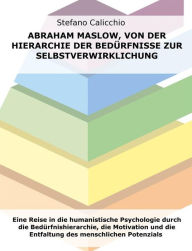 Title: Abraham Maslow, von der Hierarchie der Bedürfnisse zur Selbstverwirklichung: Eine Reise in die humanistische Psychologie durch die Bedürfnishierarchie, die Motivation und die Entfaltung des menschlichen Potenzials, Author: Stefano Calicchio