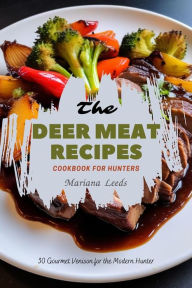 Title: The Deer Meat Recipes Cookbook For Hunters: 30 Gourmet Venison for the Modern Hunter, Author: Leeds Mariana