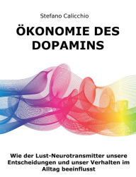 Title: Ökonomie des Dopamins: Wie der Lust-Neurotransmitter unsere Entscheidungen und unser Verhalten im Alltag beeinflusst, Author: Stefano Calicchio