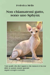 Title: Non chiamatemi gatto, sono uno SPHYNX.: Tutto quello che devi sapere e che non ti hanno mai detto su un essere Speciale, segreti, consigli e curiosità., Author: Federica Melis
