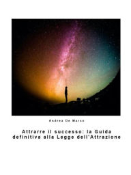 Title: Attrarre il successo: la Guida definitiva alla Legge dell'Attrazione, Author: Andrea De Marco