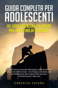 Title: Guida Completa per Adolescenti: 101 Cose Essenziali da Sapere per un Futuro di Successo: Dalla Finanza Personale all'Empatia, dalla Resilienza alla Crescita Personale - Una Mappa Completa per Gli Adolescenti alla Scoperta del Successo e del Benessere nell, Author: Crescita Futura