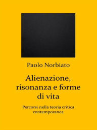 Title: Alienazione, risonanza e forme di vita: Percorsi nella teoria critica contemporanea, Author: Paolo Norbiato