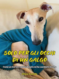 Title: Solo per gli occhi di un galgo: (come un levriero abbandonato mi ha cambiato la vita), Author: Ettore Trestelle